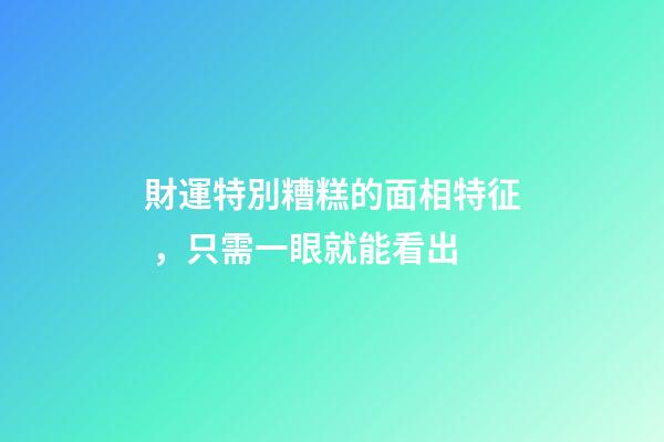財運特別糟糕的面相特征，只需一眼就能看出